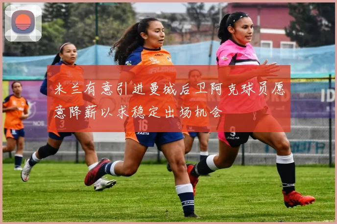 米兰有意引进曼城后卫阿克球员愿意降薪以求稳定出场机会