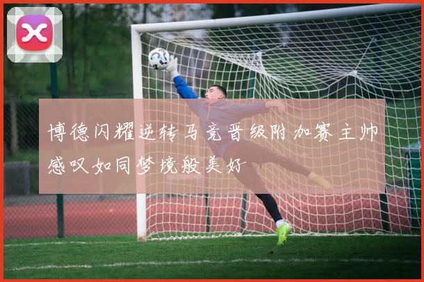 博德闪耀逆转马竞晋级附加赛主帅感叹如同梦境般美好