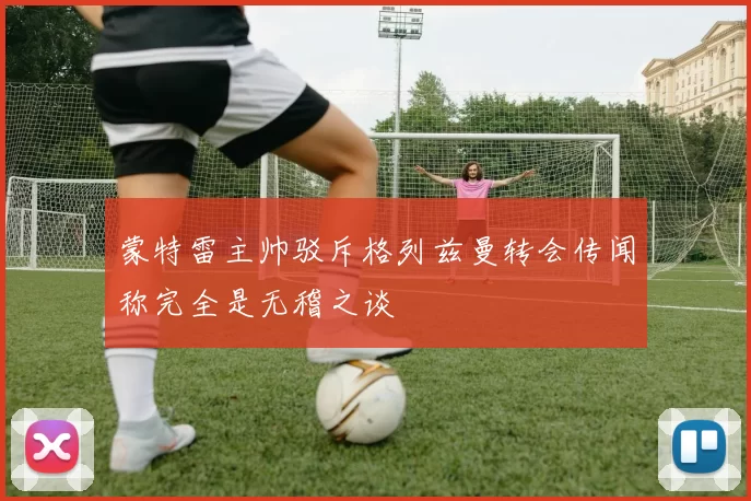 蒙特雷主帅驳斥格列兹曼转会传闻称完全是无稽之谈