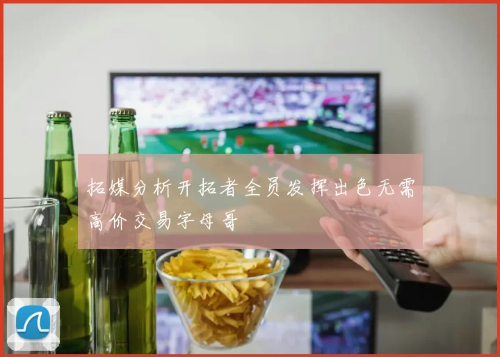 拓媒分析开拓者全员发挥出色无需高价交易字母哥