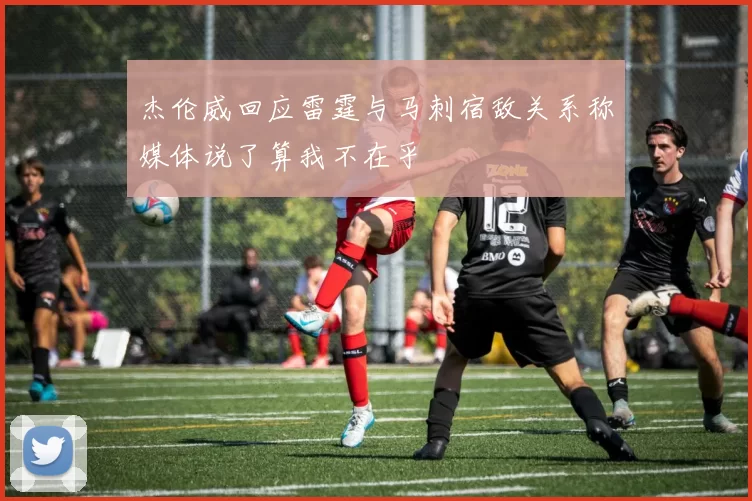杰伦威回应雷霆与马刺宿敌关系称媒体说了算我不在乎