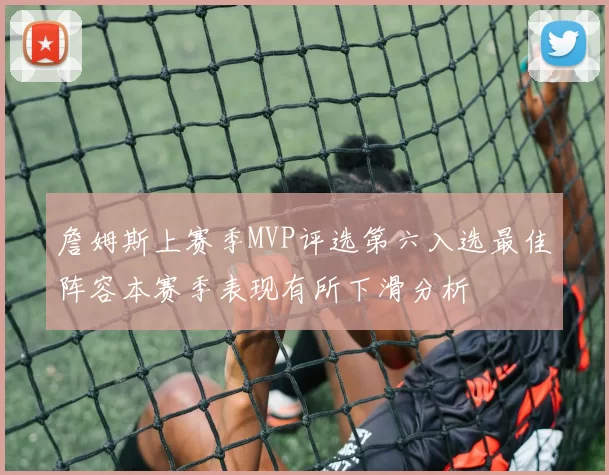 詹姆斯上赛季MVP评选第六入选最佳阵容本赛季表现有所下滑分析