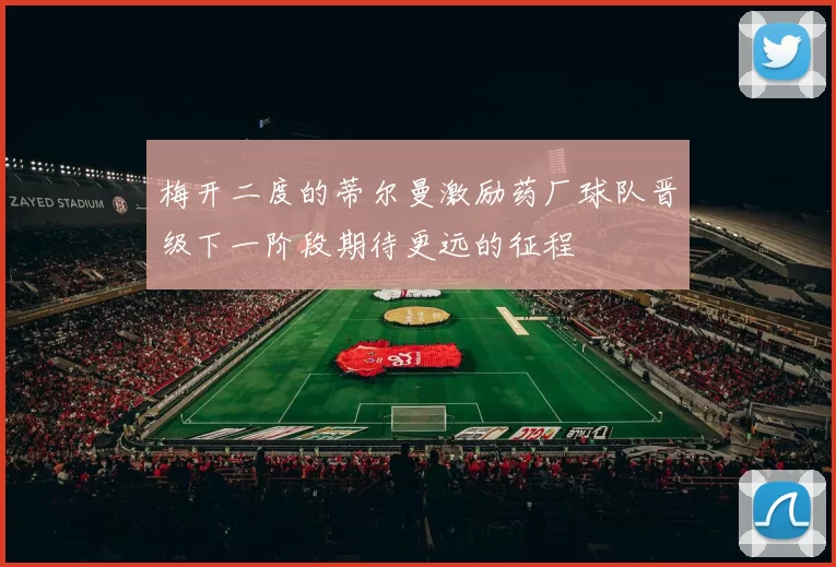 梅开二度的蒂尔曼激励药厂球队晋级下一阶段期待更远的征程