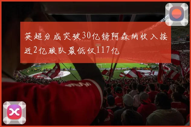 英超分成突破30亿镑阿森纳收入接近2亿狼队最低仅117亿