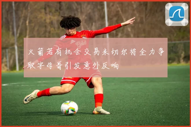 火箭若有机会交易米切尔将全力争取字母哥引发意外反响